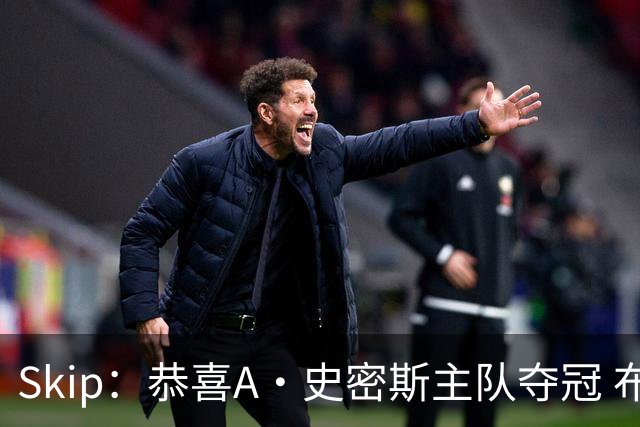Skip：恭喜A·史密斯主队夺冠 布伦森是史上最强小个子